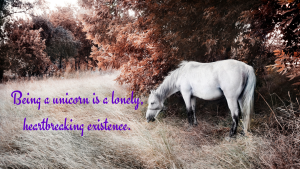 Being a unicorn is a lonely, heartbreaking existence.